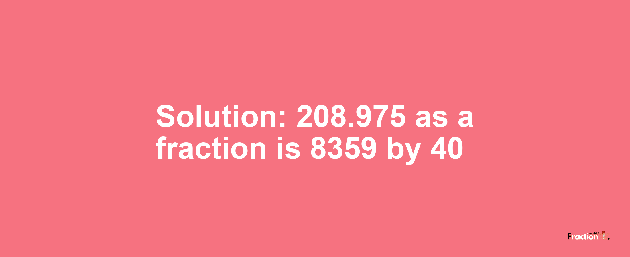 Solution:208.975 as a fraction is 8359/40